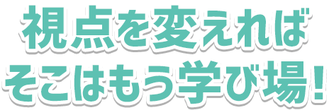 視点を変えればそこはもう学び場